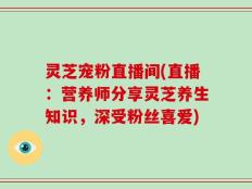 灵芝宠粉直播间(直播：营养师分享灵芝养生知识，深受粉丝喜爱)