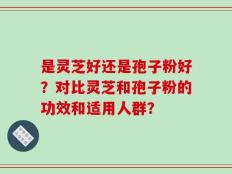 是灵芝好还是孢子粉好？对比灵芝和孢子粉的功效和适用人群？
