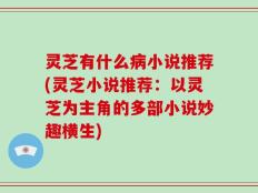 灵芝有什么病小说推荐(灵芝小说推荐：以灵芝为主角的多部小说妙趣横生)