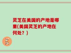 灵芝在美国的产地是哪里(美国灵芝的产地在何处？)