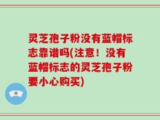 灵芝孢子粉没有蓝帽标志靠谱吗(注意！没有蓝帽标志的灵芝孢子粉要小心购买)