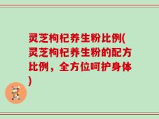 灵芝枸杞养生粉比例(灵芝枸杞养生粉的配方比例，全方位呵护身体)