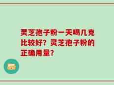 灵芝孢子粉一天喝几克比较好？灵芝孢子粉的正确用量？