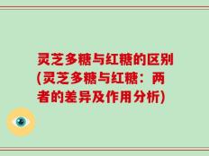 灵芝多糖与红糖的区别(灵芝多糖与红糖：两者的差异及作用分析)
