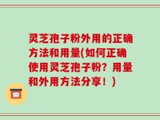 灵芝孢子粉外用的正确方法和用量(如何正确使用灵芝孢子粉？用量和外用方法分享！)