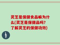 灵芝是保健食品嘛为什么(灵芝是保健品吗？了解灵芝的保健功效)