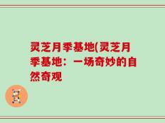 灵芝月季基地(灵芝月季基地：一场奇妙的自然奇观