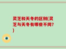 灵芝和天冬的区别(灵芝与天冬有哪些不同？)