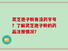灵芝孢子粉有没药字号？了解灵芝孢子粉的药品注册情况？