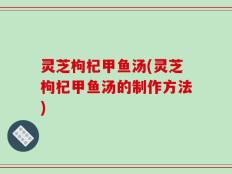灵芝枸杞甲鱼汤(灵芝枸杞甲鱼汤的制作方法)
