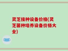 灵芝接种设备价格(灵芝菌种培养设备价格大全)