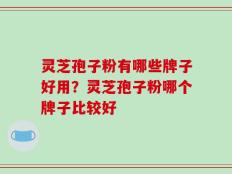 灵芝孢子粉有哪些牌子好用？灵芝孢子粉哪个牌子比较好