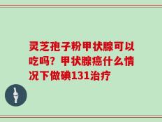 灵芝孢子粉甲状腺可以吃吗？甲状腺癌什么情况下做碘131治疗