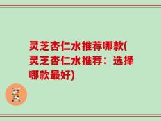 灵芝杏仁水推荐哪款(灵芝杏仁水推荐：选择哪款最好)
