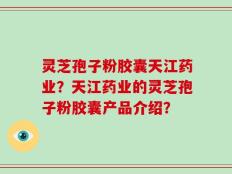 灵芝孢子粉胶囊天江药业？天江药业的灵芝孢子粉胶囊产品介绍？