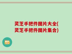 灵芝手把件图片大全(灵芝手把件图片集合)