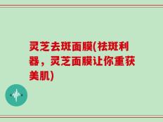 灵芝去斑面膜(祛斑利器，灵芝面膜让你重获美肌)