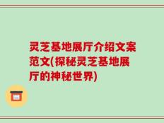 灵芝基地展厅介绍文案范文(探秘灵芝基地展厅的神秘世界)