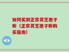 如何买到正宗灵芝孢子粉（正宗灵芝孢子粉购买指南）