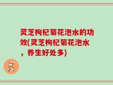 灵芝枸杞菊花泡水的功效(灵芝枸杞菊花泡水，养生好处多)