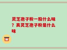 灵芝孢子粉一股什么味？真灵芝孢子粉是什么味