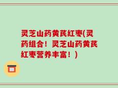 灵芝山药黄芪红枣(灵药组合！灵芝山药黄芪红枣营养丰富！)