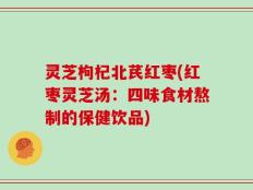 灵芝枸杞北芪红枣(红枣灵芝汤：四味食材熬制的保健饮品)