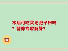 术后可吃灵芝孢子粉吗？营养专家解答？