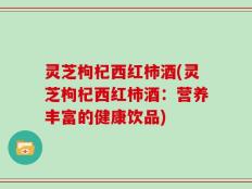 灵芝枸杞西红柿酒(灵芝枸杞西红柿酒：营养丰富的健康饮品)