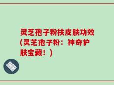 灵芝孢子粉扶皮肤功效(灵芝孢子粉：神奇护肤宝藏！)