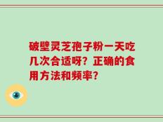 破壁灵芝孢子粉一天吃几次合适呀？正确的食用方法和频率？