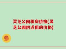 灵芝公园租房价格(灵芝公园附近租房价格)
