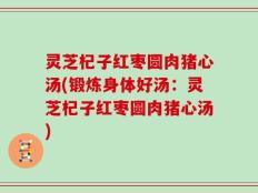 灵芝杞子红枣圆肉猪心汤(锻炼身体好汤：灵芝杞子红枣圆肉猪心汤)