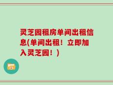 灵芝园租房单间出租信息(单间出租！立即加入灵芝园！)
