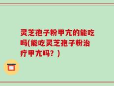 灵芝孢子粉甲亢的能吃吗(能吃灵芝孢子粉治疗甲亢吗？)