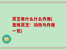 灵芝有什么什么作用(发现灵芝：功效与作用一览)