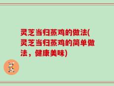灵芝当归蒸鸡的做法(灵芝当归蒸鸡的简单做法，健康美味)