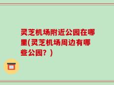 灵芝机场附近公园在哪里(灵芝机场周边有哪些公园？)