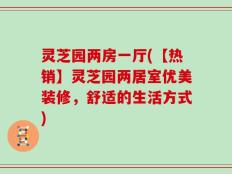 灵芝园两房一厅(【热销】灵芝园两居室优美装修，舒适的生活方式)