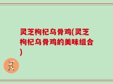 灵芝枸杞乌骨鸡(灵芝枸杞乌骨鸡的美味组合)