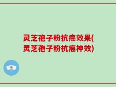 灵芝孢子粉抗癌效果(灵芝孢子粉抗癌神效)