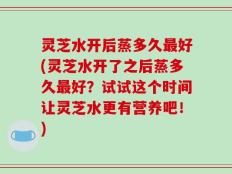 灵芝水开后蒸多久最好(灵芝水开了之后蒸多久最好？试试这个时间让灵芝水更有营养吧！)
