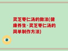 灵芝枣仁汤的做法(健康养生·灵芝枣仁汤的简单制作方法)