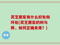 灵芝原浆有什么好处和坏处(灵芝原浆的利与弊，如何正确食用？)
