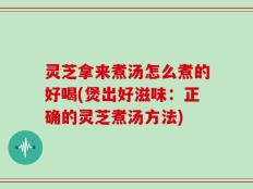 灵芝拿来煮汤怎么煮的好喝(煲出好滋味：正确的灵芝煮汤方法)