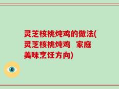 灵芝核桃炖鸡的做法(灵芝核桃炖鸡  家庭美味烹饪方向)