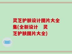 灵芝护肤设计图片大全集(全新设计   灵芝护肤图片大全)
