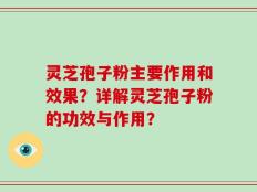 灵芝孢子粉主要作用和效果？详解灵芝孢子粉的功效与作用？