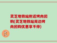 灵芝地铁站附近烤肉团购(灵芝地铁站周边烤肉团购优惠享不停)