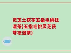 灵芝土茯苓五指毛桃祛湿茶(五指毛桃灵芝茯苓祛湿茶)